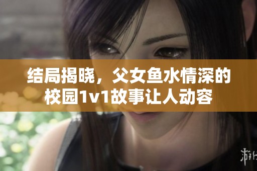 结局揭晓，父女鱼水情深的校园1v1故事让人动容