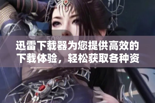迅雷下载器为您提供高效的下载体验，轻松获取各种资源的好工具