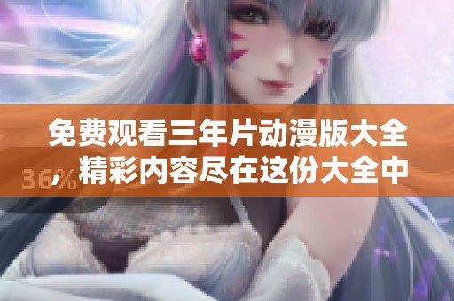 免费观看三年片动漫版大全，精彩内容尽在这份大全中等你探索！