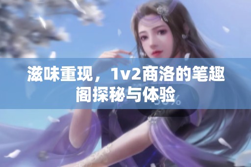 滋味重现，1v2商洛的笔趣阁探秘与体验