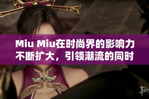 Miu Miu在时尚界的影响力不断扩大，引领潮流的同时也赢得了众多粉丝的喜爱