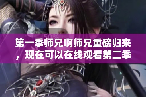 第一季师兄啊师兄重磅归来，现在可以在线观看第二季精彩内容了