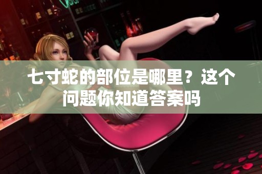 七寸蛇的部位是哪里？这个问题你知道答案吗