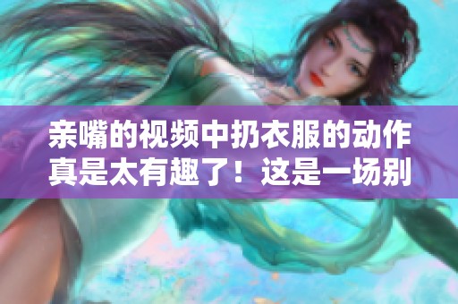 亲嘴的视频中扔衣服的动作真是太有趣了！这是一场别开生面的表演。