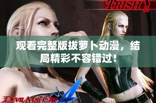观看完整版拔萝卜动漫，结局精彩不容错过！