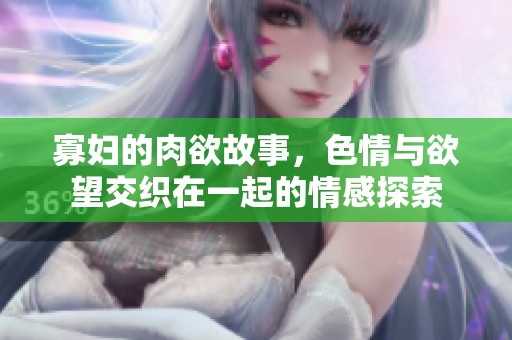 寡妇的肉欲故事，**与欲望交织在一起的情感探索