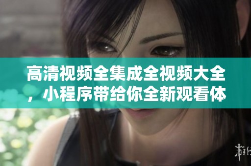 高清视频全集成全视频大全，小程序带给你全新观看体验