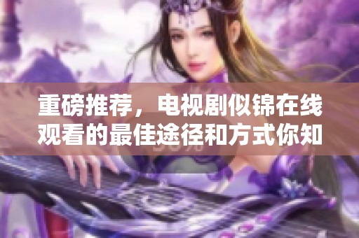 重磅推荐，电视剧似锦在线观看的最佳途径和方式你知道吗
