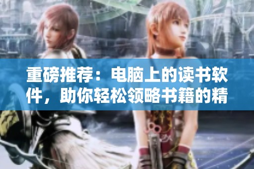 重磅推荐：电脑上的读书软件，助你轻松领略书籍的精彩内容