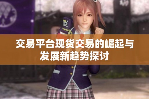 交易平台现货交易的崛起与发展新趋势探讨