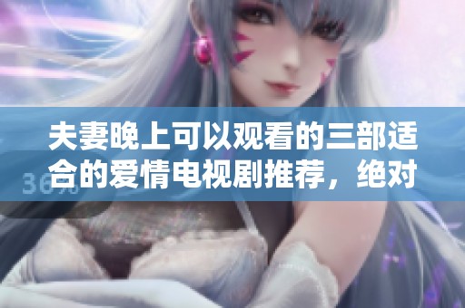 夫妻晚上可以观看的三部适合的爱情电视剧推荐，绝对不容错过！
