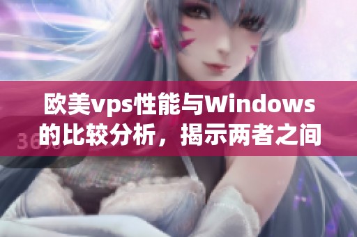欧美vps性能与Windows的比较分析，揭示两者之间的差异与优势
