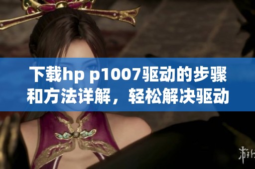 下载hp p1007驱动的步骤和方法详解，轻松解决驱动问题