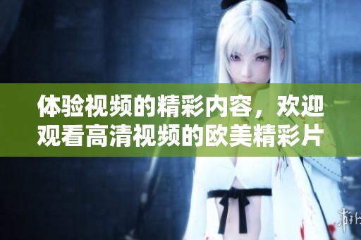 体验视频的精彩内容，欢迎观看高清视频的欧美精彩片段
