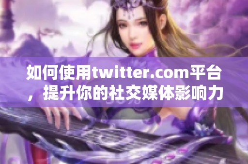 如何使用twitter.com平台，提升你的社交媒体影响力和能见度