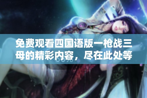 免费观看四国语版一枪战三母的精彩内容，尽在此处等你来发现