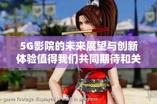 5G影院的未来展望与创新体验值得我们共同期待和关注