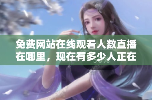 免费网站在线观看人数直播在哪里，现在有多少人正在观看呢