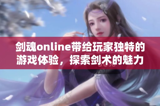 剑魂online带给玩家独特的游戏体验，探索剑术的魅力与挑战。