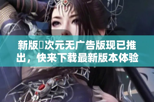 新版囧次元无广告版现已推出，快来下载最新版本体验吧！