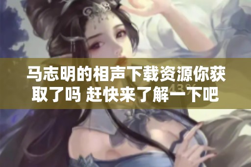 马志明的相声下载资源你获取了吗 赶快来了解一下吧