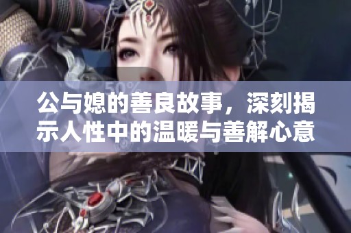 公与媳的善良故事，深刻揭示人性中的温暖与善解心意。