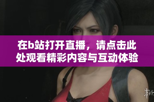 在b站打开直播，请点击此处观看精彩内容与互动体验