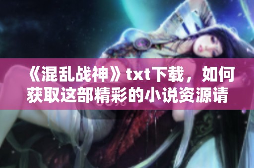 《混乱战神》txt下载，如何获取这部精彩的小说资源请看这里