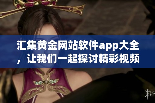 汇集黄金网站软件app大全，让我们一起探讨精彩视频内容与使用体验