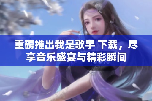 重磅推出我是歌手 下载，尽享音乐盛宴与精彩瞬间