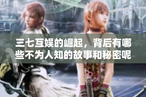 三七互娱的崛起，背后有哪些不为人知的故事和秘密呢