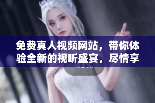 免费真人视频网站，带你体验全新的视听盛宴，尽情享受畅快观影时光！