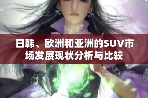 日韩、欧洲和亚洲的SUV市场发展现状分析与比较