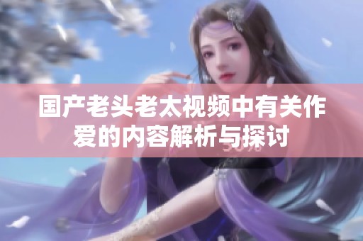 国产老头老太视频中有关作爱的内容解析与探讨