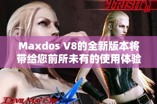 Maxdos V8的全新版本将带给您前所未有的使用体验和功能优势！