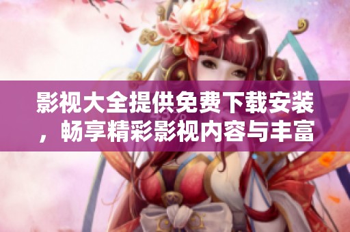 影视大全提供免费下载安装，畅享精彩影视内容与丰富选择