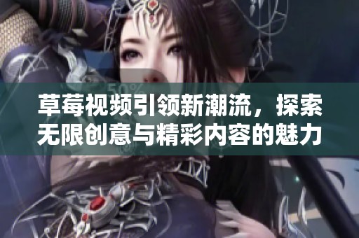 草莓视频引领新潮流，探索无限创意与精彩内容的魅力所在