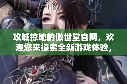 攻城掠地的傲世堂官网，欢迎您来探索全新游戏体验，尽情畅玩吧！