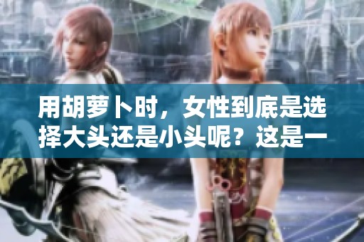 用胡萝卜时，女性到底是选择大头还是小头呢？这是一个值得探讨的问题。