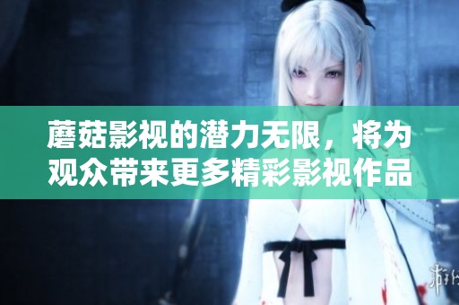 蘑菇影视的潜力无限，将为观众带来更多精彩影视作品