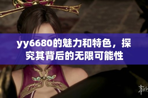 yy6680的魅力和特色，探究其背后的无限可能性