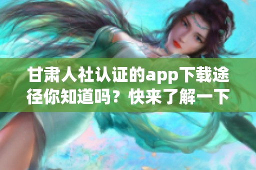 甘肃人社认证的app下载途径你知道吗？快来了解一下吧！