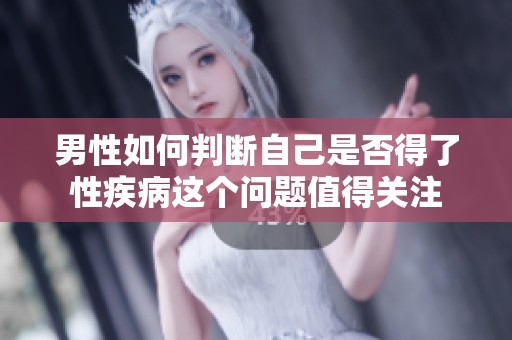 男性如何判断自己是否得了性疾病这个问题值得关注