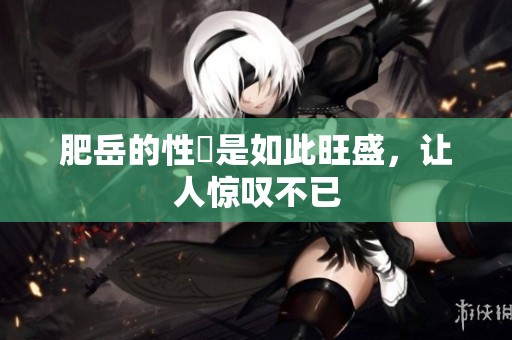 肥岳的性慾是如此旺盛，让人惊叹不已
