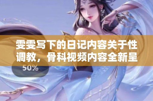 雯雯写下的日记内容关于性调教，骨科视频内容全新呈现