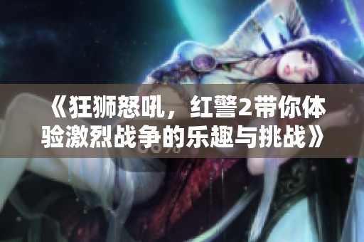 《狂狮怒吼，红警2带你体验激烈战争的乐趣与挑战》