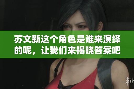 苏文新这个角色是谁来演绎的呢，让我们来揭晓答案吧