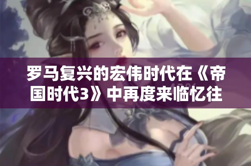 罗马复兴的宏伟时代在《帝国时代3》中再度来临忆往昔辉煌与挑战