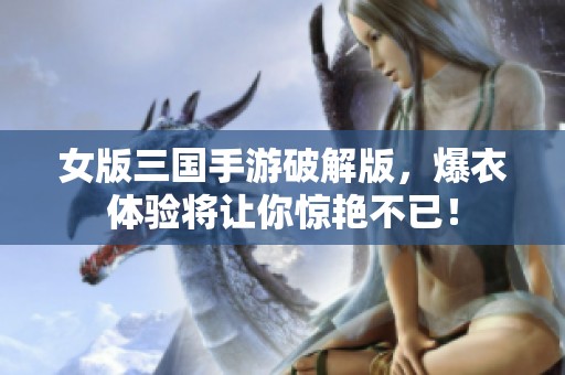 女版三国手游破解版，爆衣体验将让你惊艳不已！