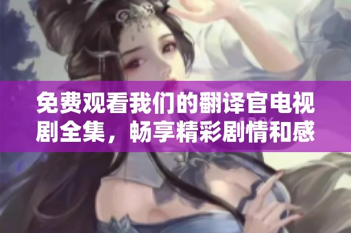 免费观看我们的翻译官电视剧全集，畅享精彩剧情和感人故事。